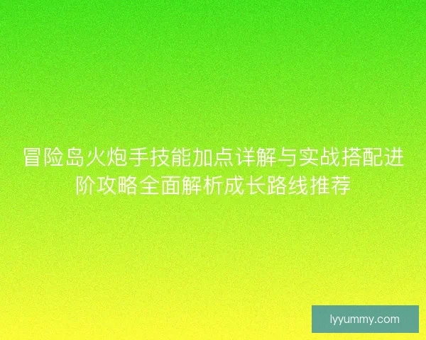 冒险岛火炮手技能加点详解与实战搭配进阶攻略全面解析成长路线推荐