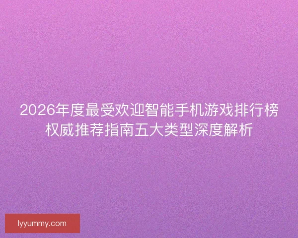 2026年度最受欢迎智能手机游戏排行榜权威推荐指南五大类型深度解析