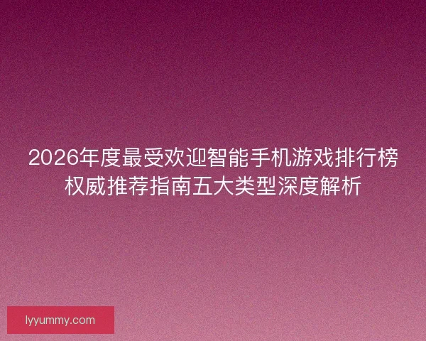 2026年度最受欢迎智能手机游戏排行榜权威推荐指南五大类型深度解析