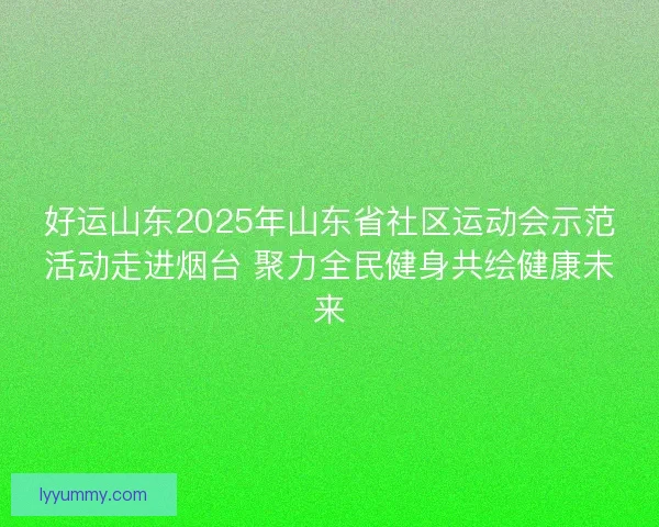 好运山东2025年山东省社区运动会示范活动走进烟台 聚力全民健身共绘健康未来